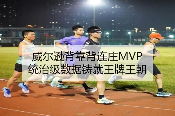威尔逊背靠背连庄MVP 统治级数据铸就王牌王朝