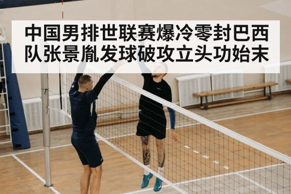 中国男排世联赛爆冷零封巴西队张景胤发球破攻立头功始末