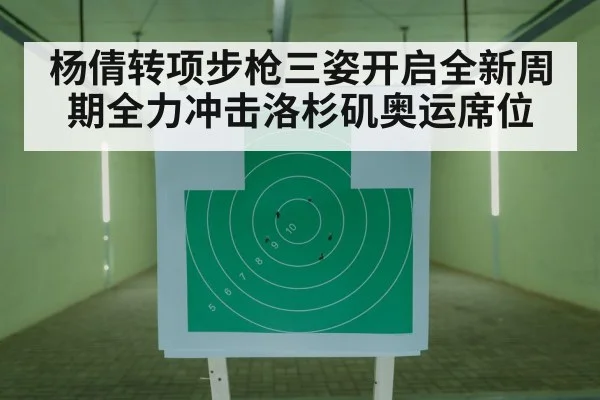 杨倩转项步枪三姿开启全新周期全力冲击洛杉矶奥运席位