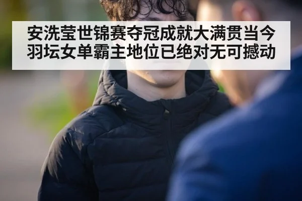 安洗莹世锦赛夺冠成就大满贯当今羽坛女单霸主地位已绝对无可撼动