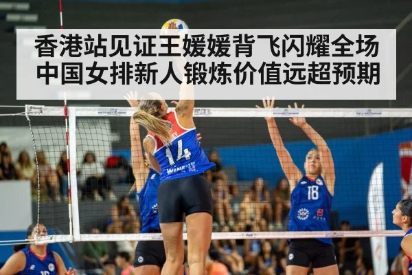 香港站见证王媛媛背飞闪耀全场 中国女排新人锻炼价值远超预期